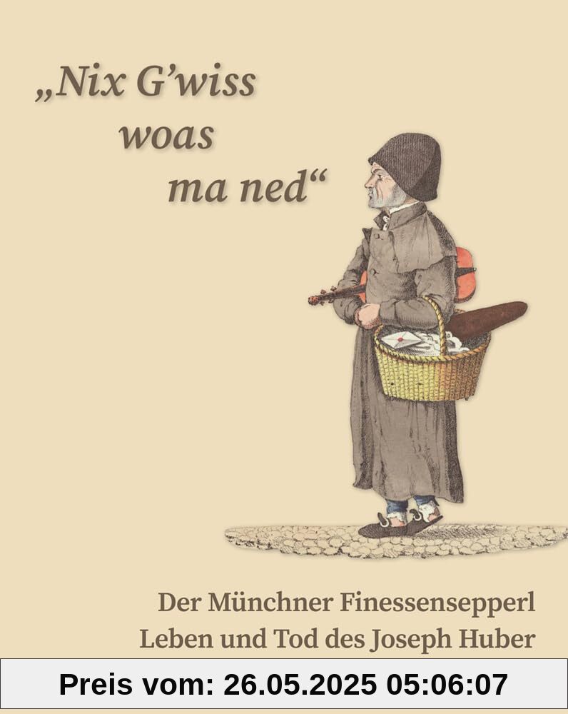 „Nix G’wiss woas ma ned“ Der Münchner Finessensepperl: Leben und Tod des Joseph Huber