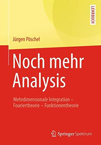 Noch mehr Analysis: Mehrdimensionale Integration, Fouriertheorie, Funktionentheorie Noch mehr Analysis: Mehrdimensionale Integration, Fouriertheorie, Funktionentheorie