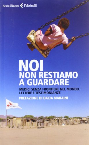 Noi non restiamo a guardare. Medici senza frontiere nel mondo. Lettere e testimonianze (Serie bianca)