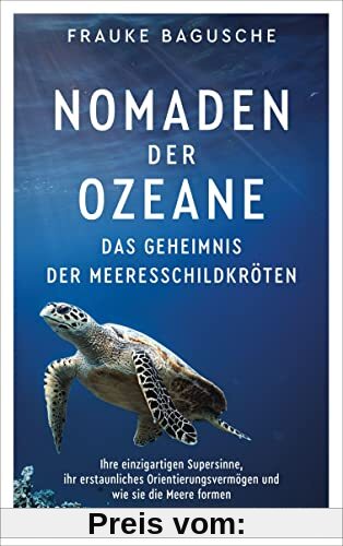 Nomaden der Ozeane – Das Geheimnis der Meeresschildkröten: Ihre einzigartigen Supersinne, ihr erstaunliches Orientierungsvermögen und wie sie die Meere formen