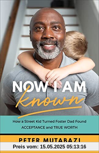 Now I Am Known: How a Street Kid Turned Foster Dad Found Acceptance and True Worth