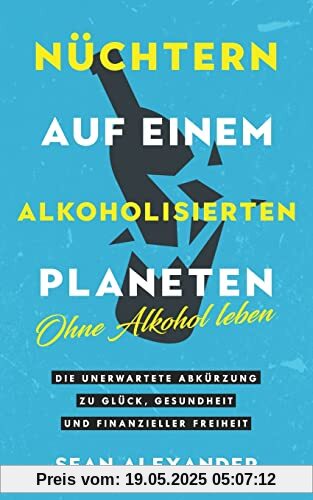 Nüchtern auf einem alkoholisierten Planeten: Ohne Alkohol leben. Die unerwartete Abkürzung zu Glück, Gesundheit und finanzieller Freiheit