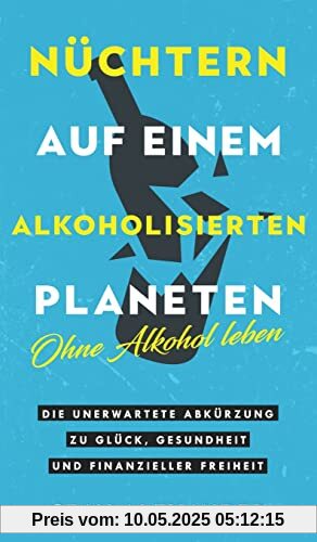Nüchtern auf einem alkoholisierten Planeten: Ohne Alkohol leben. Die unerwartete Abkürzung zu Glück, Gesundheit und finanzieller Freiheit