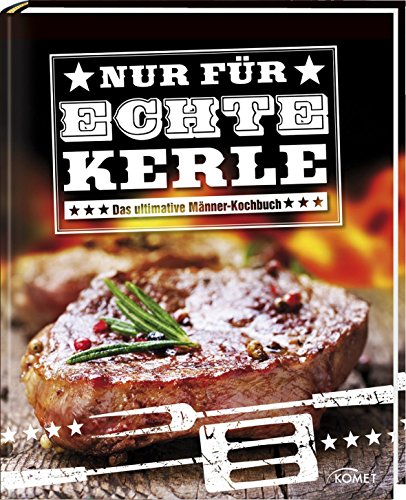 Nur für echte Kerle: Das ultimative Männer-Kochbuch