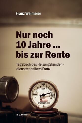Nur noch 10 Jahre ? bis zur Rente: Tagebuch des Heizungskundendiensttechnikers Franz Nur noch 10 Jahre ? bis zur Rente: Tagebuch des Heizungskundendiensttechnikers Franz
