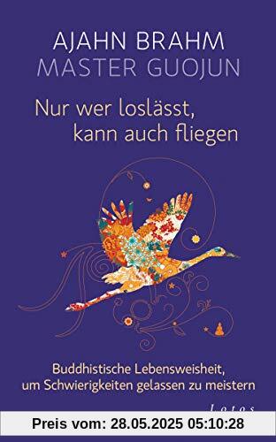 Nur wer loslässt, kann auch fliegen: Buddhistische Lebensweisheit, um Schwierigkeiten gelassen zu meistern