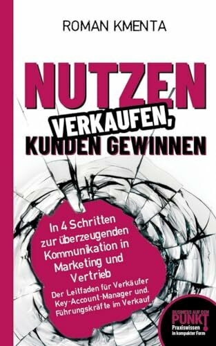 Nutzen verkaufen, Kunden gewinnen - In 4 Schritten zur überzeugenden Kommunikation in Marketin...