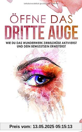 Öffne das dritte Auge: Wie du das Wunderwerk Zirbeldrüse aktivierst und dein Bewusstsein erweiterst: Bewusstseinserweiterung mit diesen Praxisübungen und Techniken; Zirbeldrüse reinigen und entkalken