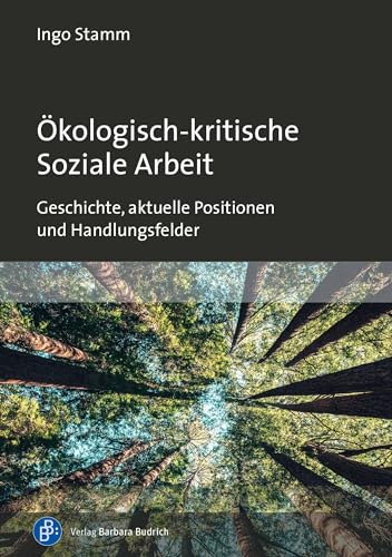 Ökologisch-kritische Soziale Arbeit: Geschichte, aktuelle Positionen und Handlungsfelder von Verlag Barbara Budrich