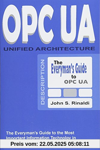 OPC UA - Unified Architecture: The Everyman's Guide to the Most Important Information Technology in Industrial Automation