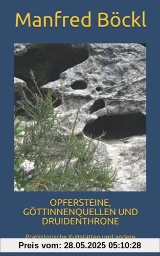 OPFERSTEINE, GÖTTINNENQUELLEN UND DRUIDENTHRONE: Prähistorische Kultstätten und andere geheimnisvolle Plätze im Bayerischen Wald OPFERSTEINE, GÖTTINNENQUELLEN UND DRUIDENTHRONE: Prähistorische Kultstätten und andere geheimnisvolle Plätze im Bayerischen Wald