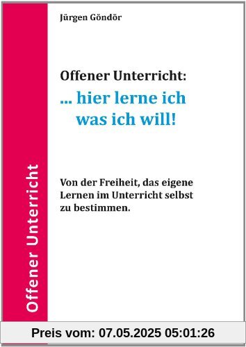 Offener Unterricht:... hier lerne ich was ich will!: Von der Freiheit, das eigene Lernen im Unterricht selbst zu bestimmen