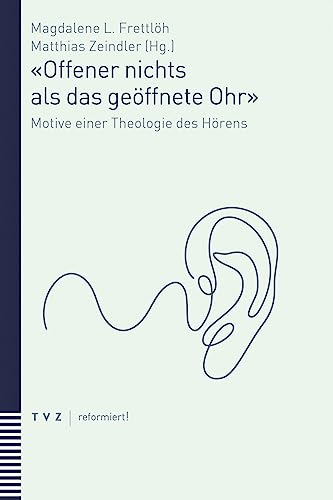«Offener nichts als das geöffnete Ohr»: Motive einer Theologie des Hörens (reformiert!) von Theologischer Verlag Ag