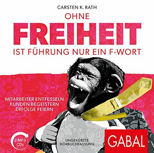 Ohne Freiheit ist Führung nur ein F-Wort: Mitarbeiter entfesseln – Kunden begeistern – Erfolge...