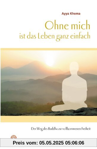 Ohne mich ist das Leben ganz einfach: Der Weg des Buddha zur vollkommenen Freiheit