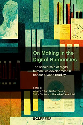 On Making in the Digital Humanities: The Scholarship of Digital Humanities Development in Honour of John Bradley von UCL Press