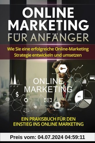 Online Marketing für Anfänger: Wie Sie eine erfolgreiche Online-Marketing Strategie entwickeln und umsetzen. Ein Praxisbuch für den Einstieg ins Online Marketing.