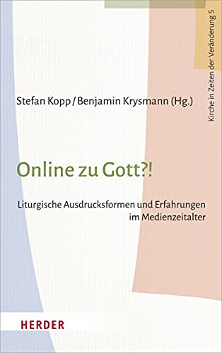 Online zu Gott?!: Liturgische Ausdrucksformen und Erfahrungen im Medienzeitalter (Kirche in Zeiten der Veränderung, Band 5)