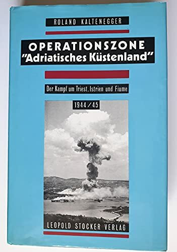 Operationszone "Adriatisches Küstenland": Der Kampf um Triest, Istrien und Fiume 1944/45 Operationszone "Adriatisches Küstenland": Der Kampf um Triest, Istrien und Fiume 1944/45