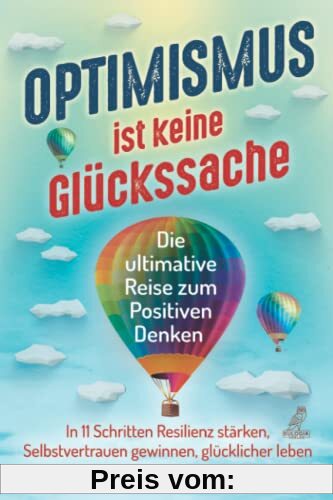 Optimismus ist keine Glückssache: Die ultimative Reise zum Positiven Denken - In 11 Schritten Resilienz stärken, Selbstvertrauen gewinnen und glücklicher leben