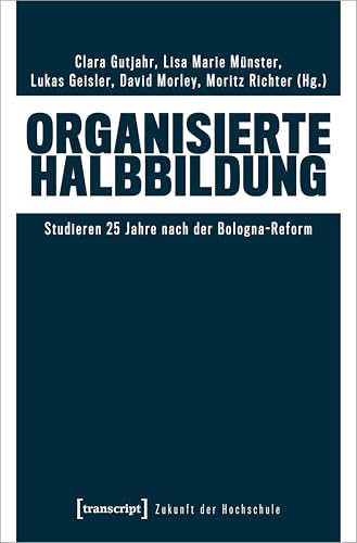 Organisierte Halbbildung: Studieren 25 Jahre nach der Bologna-Reform (Zukunft der Hochschule) von Transcript Verlag