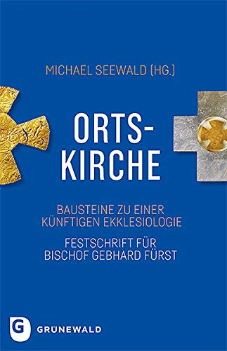 Ortskirche: Bausteine zu einer künftigen Ekklesiologie - Festschrift für Bischof Gebhard Fürst Ortskirche: Bausteine zu einer künftigen Ekklesiologie - Festschrift für Bischof Gebhard Fürst von Matthias-Grnewald-Verlag