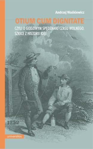 Otium cum dignitae, czyli o godziwym spędzaniu czasu wolnego. Szkice z historii idei Otium cum dignitae, czyli o godziwym spędzaniu czasu wolnego. Szkice z historii idei von Universitas
