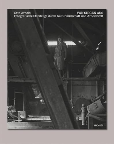 Otto Arnold: Von Siegen aus: Fotografische Streifzüge durch Kulturlandschaft und Arbeitswelt Otto Arnold: Von Siegen aus: Fotografische Streifzüge durch Kulturlandschaft und Arbeitswelt