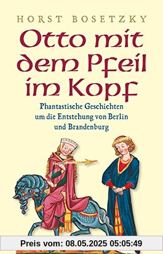 Otto mit dem Pfeil im Kopf: Phantastische Geschichten um die Entstehung von Berlin und Brandenburg Otto mit dem Pfeil im Kopf: Phantastische Geschichten um die Entstehung von Berlin und Brandenburg