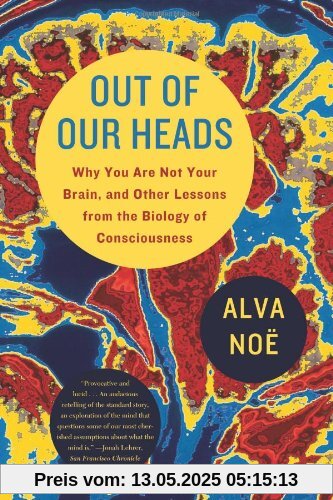 Out of Our Heads: Why You Are Not Your Brain, and Other Lessons from the Biology of Consciousness Out of Our Heads: Why You Are Not Your Brain, and Other Lessons from the Biology of Consciousness