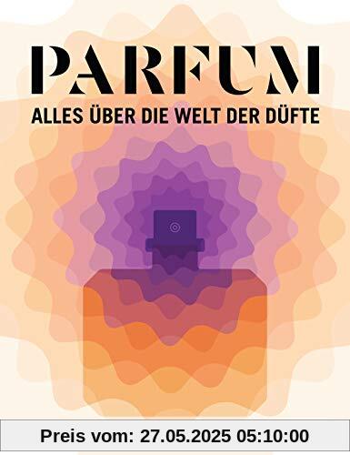 PARFUM: Alles über die Welt der Düfte: Duftstoffe, Parfümerie, Geschichte, Herstellung, Anwendung PARFUM: Alles über die Welt der Düfte: Duftstoffe, Parfümerie, Geschichte, Herstellung, Anwendung