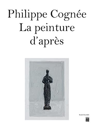 PHILIPPE COGNEE - LA PEINTURE D'APRES: CATALOGUE EXPOSITION MUSÉE BOURDELLE 2023 von PARIS MUSEES