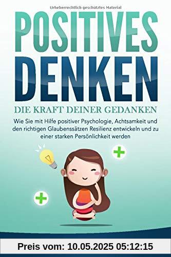 POSITIVES DENKEN - Die Kraft Deiner Gedanken: Wie Sie mit Hilfe positiver Psychologie, Achtsamkeit und den richtigen Glaubenssätzen Resilienz entwickeln und zu einer starken Persönlichkeit werden