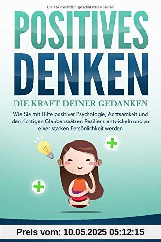 POSITIVES DENKEN - Die Kraft Deiner Gedanken: Wie Sie mit Hilfe positiver Psychologie, Achtsamkeit und den richtigen Glaubenssätzen Resilienz entwickeln und zu einer starken Persönlichkeit werden