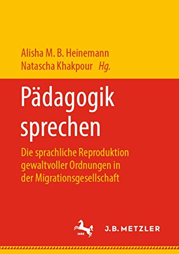 Pädagogik sprechen: Die sprachliche Reproduktion gewaltvoller Ordnungen in der Migrationsgesellschaft von J.B. Metzler