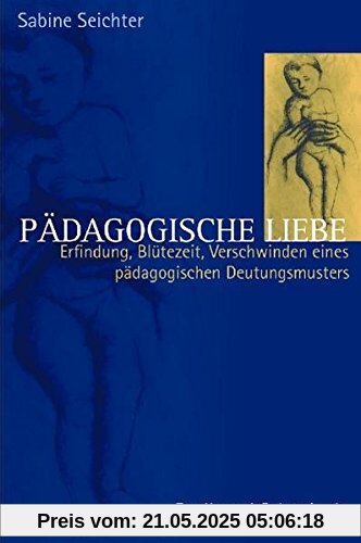 Pädagogische Liebe: Erfindung, Blütezeit und Verschwinden eines pädagogischen Deutungsmusters