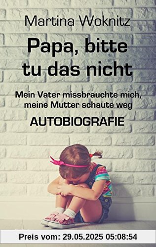 Papa, bitte tu das nicht - Mein Vater missbrauchte mich, meine Mutter schaute weg - AUTOBIOGRAFIE