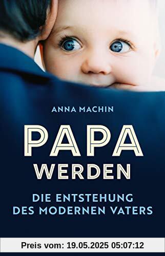Papa werden: Die Entstehung des modernen Vaters Papa werden: Die Entstehung des modernen Vaters