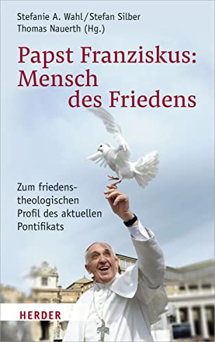Papst Franziskus: Mensch des Friedens: Zum friedenstheologischen Profil des aktuellen Pontifikats von Herder Verlag GmbH