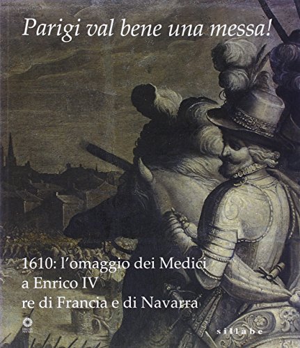 Parigi val bene una messa! 1610: l'omaggio dei Medici a Enrico IV re di Francia e di Navarra. Catalogo della mostra (Firenze, 16 luglio-2 novembre 2010). Ediz. illustrata von Sillabe