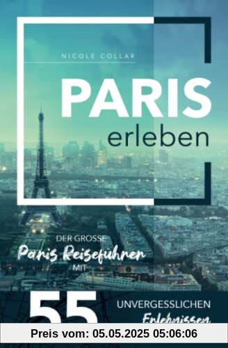 Paris erleben - Der große Paris Reiseführer mit 55 unvergesslichen Erlebnissen Paris erleben - Der große Paris Reiseführer mit 55 unvergesslichen Erlebnissen