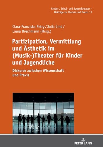 Partizipation, Vermittlung und Ästhetik im (Musik-)Theater für Kinder und Jugendliche: Diskurse zwischen Wissenschaft und Praxis (Kinder-, Schul- und ... - Beiträge zu Theorie und Praxis, Band 17)