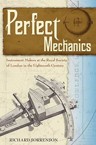 Perfect Mechanics: Instrument Makers at the Royal Society of London in the Eighteenth Century Perfect Mechanics: Instrument Makers at the Royal Society of London in the Eighteenth Century