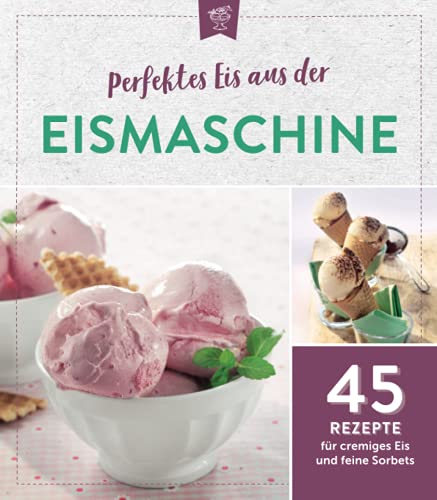 Perfektes Eis aus der Eismaschine: 45 Rezepte für cremiges Eis und feine Sorbets von Komet Verlag