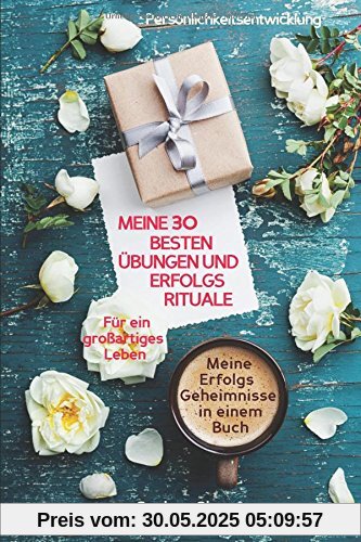 Persönlichkeitsentwicklung: Meine 30 besten Übungen und Erfolgsrituale für ein großartiges Leben (Meine Erfolgsgeheimnisse in einem Buch)