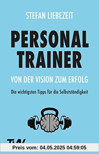 Personal Trainer: Von der Vision zum Erfolg: Die wichtigsten Tipps für die Selbstständigkeit Personal Trainer: Von der Vision zum Erfolg: Die wichtigsten Tipps für die Selbstständigkeit
