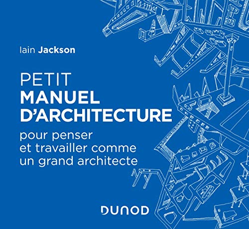 Petit manuel d'architecture - Pour apprendre à penser et travailler comme un grand architecte: Pour apprendre à penser et travailler comme un grand architecte Petit manuel d'architecture - Pour apprendre à penser et travailler comme un grand architecte: Pour apprendre à penser et travailler comme un grand architecte