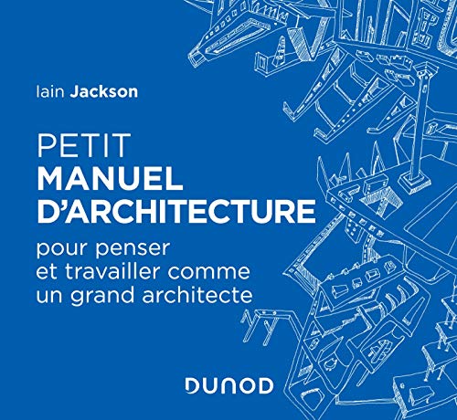 Petit manuel d'architecture - Pour apprendre à penser et travailler comme un grand architecte: Pour apprendre à penser et travailler comme un grand architecte