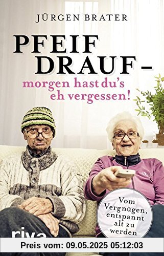 Pfeif drauf – morgen hast du's eh vergessen!: Vom Vergnügen, entspannt alt zu werden