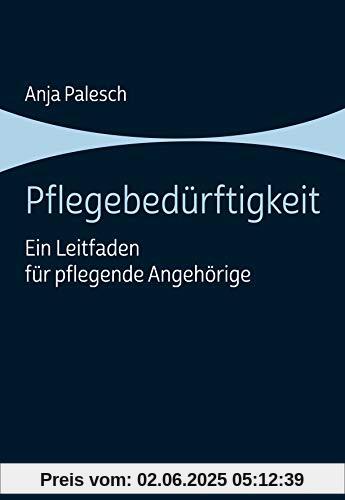 Pflegebedürftigkeit: Ein Leitfaden für pflegende Angehörige